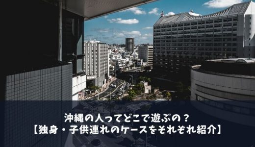 沖縄の人ってどこで遊ぶの？【独身・子供連れのケースをそれぞれ紹介】